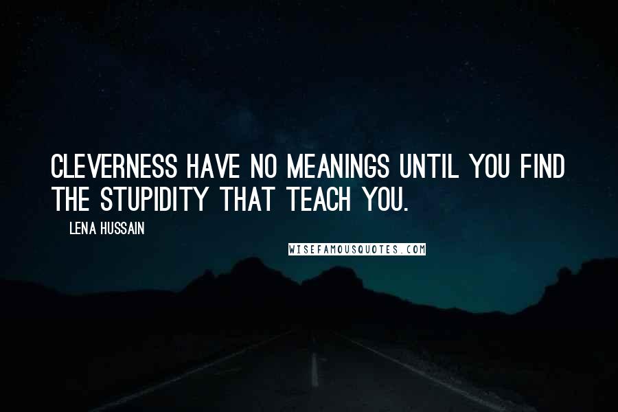 Lena Hussain Quotes: Cleverness have no meanings until you find the stupidity that teach you.