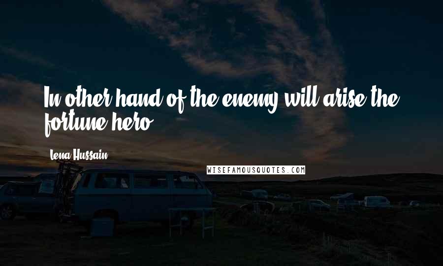 Lena Hussain Quotes: In other hand of the enemy will arise the fortune hero.