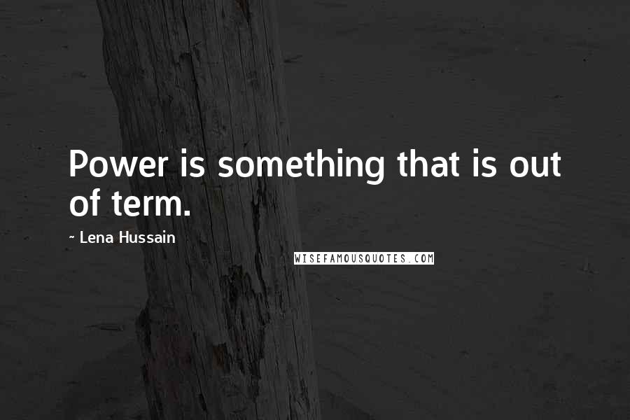 Lena Hussain Quotes: Power is something that is out of term.