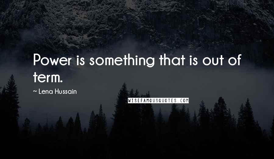 Lena Hussain Quotes: Power is something that is out of term.