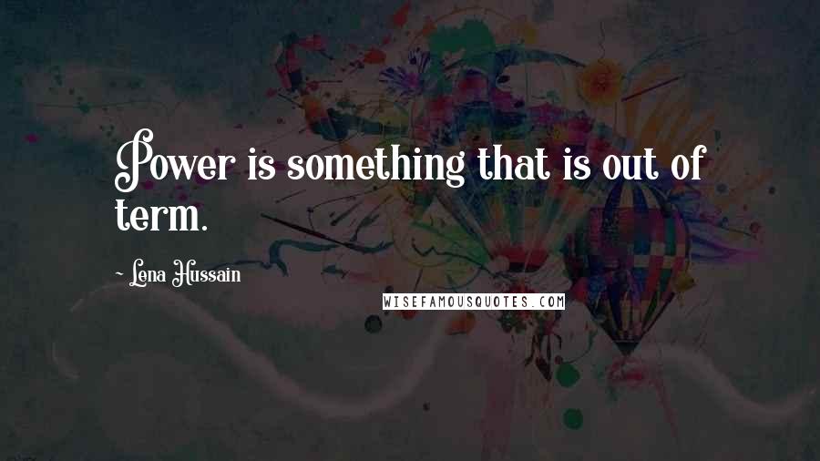 Lena Hussain Quotes: Power is something that is out of term.