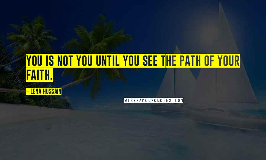 Lena Hussain Quotes: You is not you until you see the path of your faith.