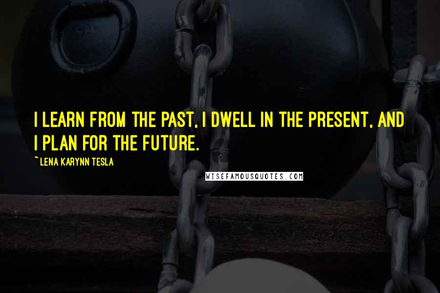 Lena Karynn Tesla Quotes: I learn from the past, I dwell in the present, and I plan for the future.