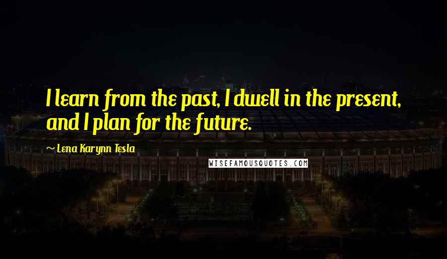 Lena Karynn Tesla Quotes: I learn from the past, I dwell in the present, and I plan for the future.