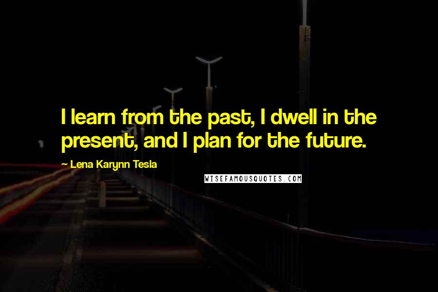 Lena Karynn Tesla Quotes: I learn from the past, I dwell in the present, and I plan for the future.