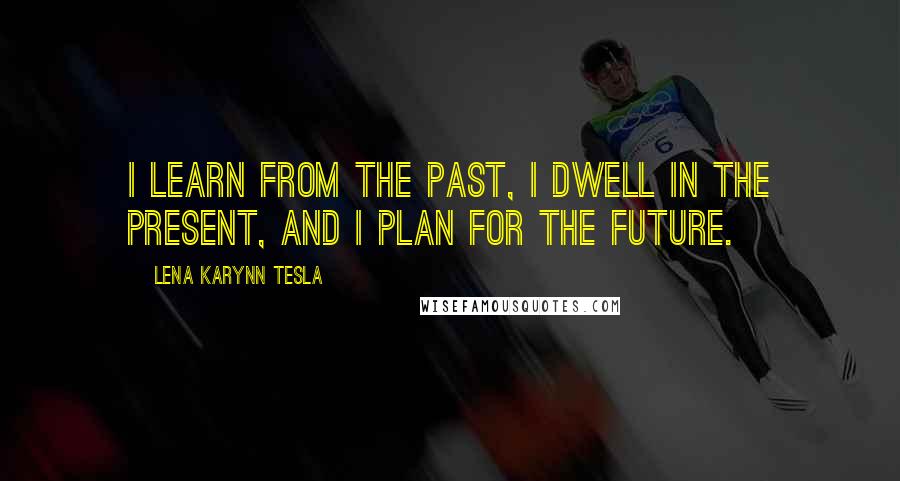 Lena Karynn Tesla Quotes: I learn from the past, I dwell in the present, and I plan for the future.