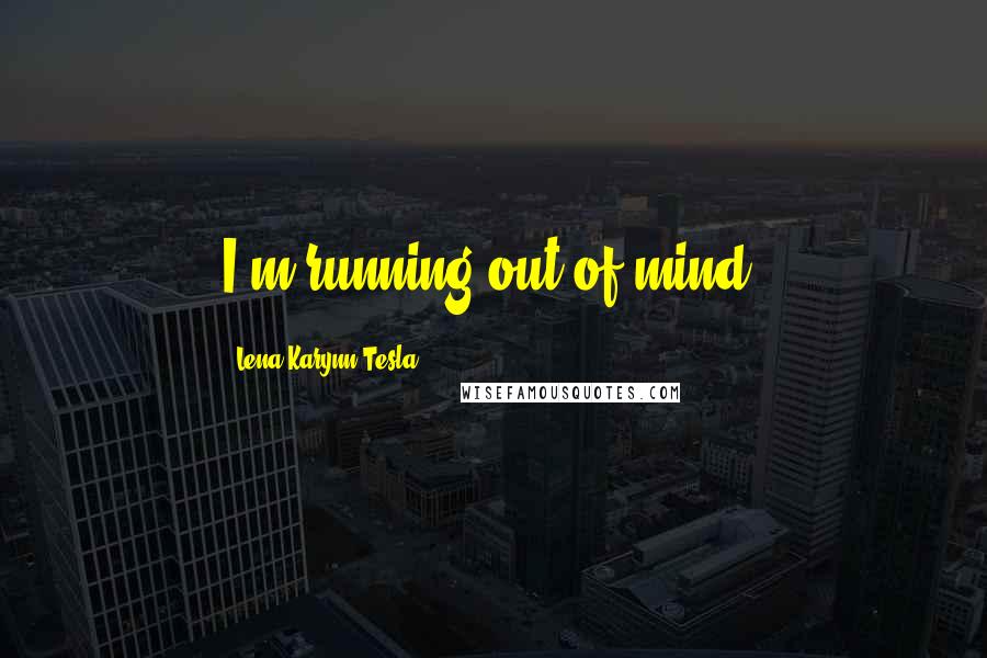 Lena Karynn Tesla Quotes: I'm running out of mind.