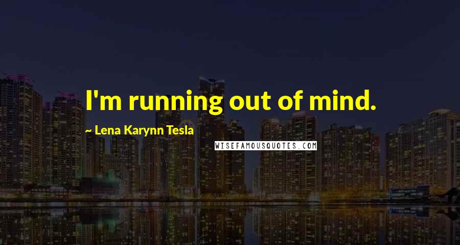 Lena Karynn Tesla Quotes: I'm running out of mind.