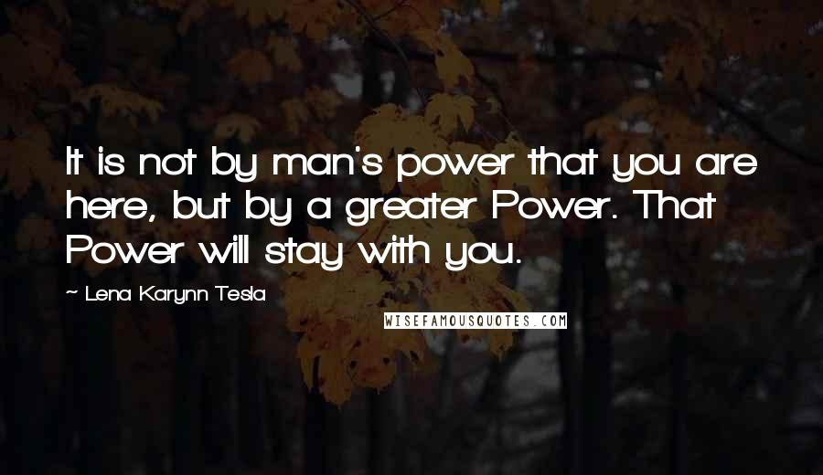 Lena Karynn Tesla Quotes: It is not by man's power that you are here, but by a greater Power. That Power will stay with you.