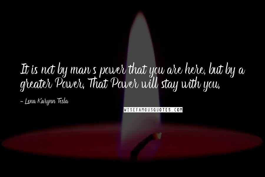 Lena Karynn Tesla Quotes: It is not by man's power that you are here, but by a greater Power. That Power will stay with you.