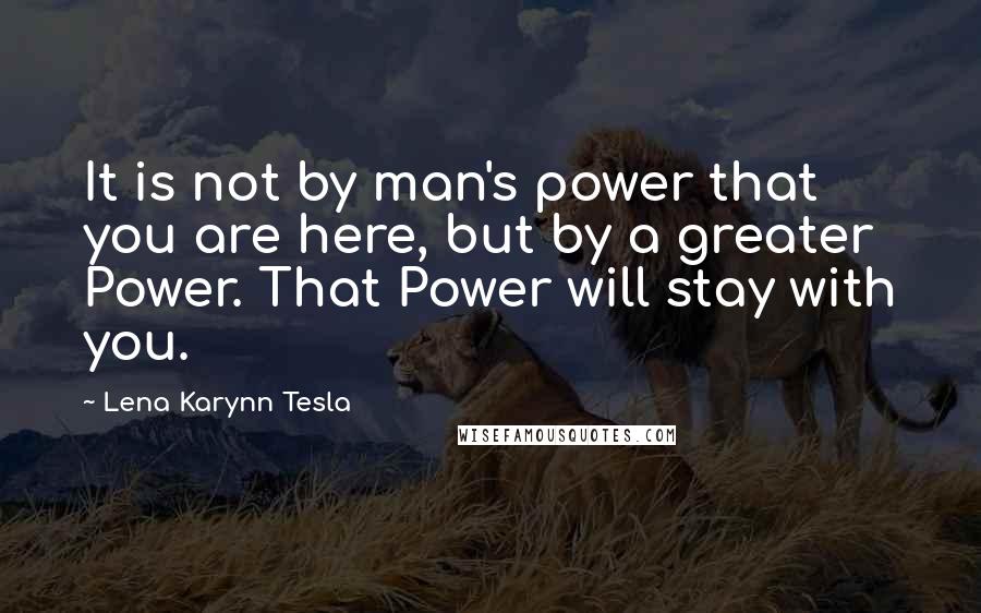 Lena Karynn Tesla Quotes: It is not by man's power that you are here, but by a greater Power. That Power will stay with you.