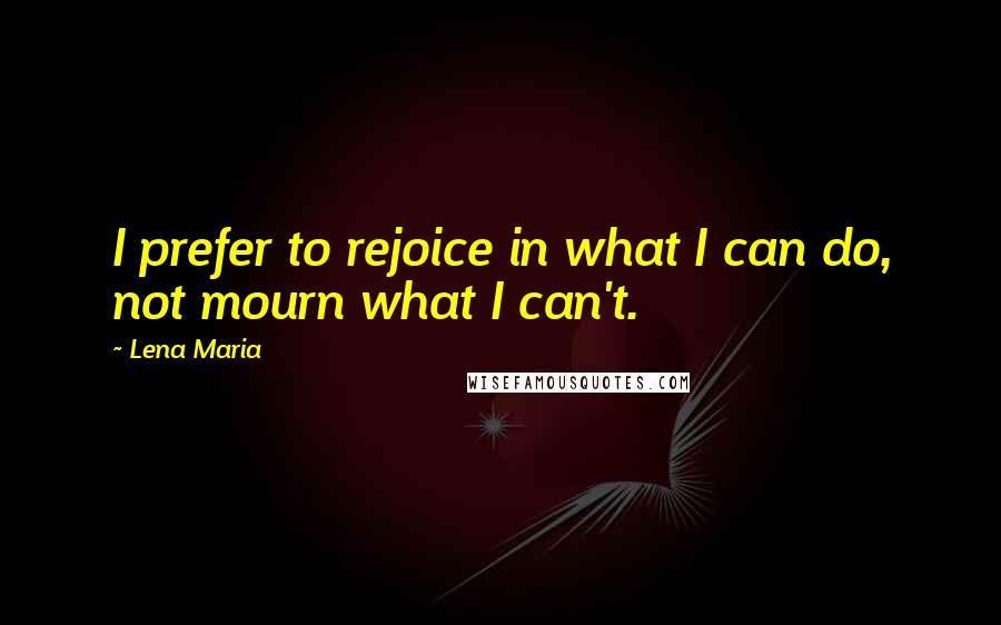 Lena Maria Quotes: I prefer to rejoice in what I can do, not mourn what I can't.