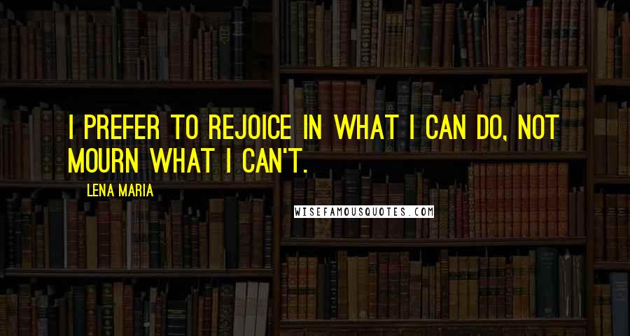 Lena Maria Quotes: I prefer to rejoice in what I can do, not mourn what I can't.