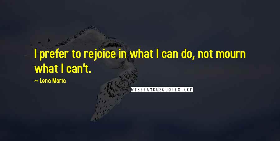 Lena Maria Quotes: I prefer to rejoice in what I can do, not mourn what I can't.