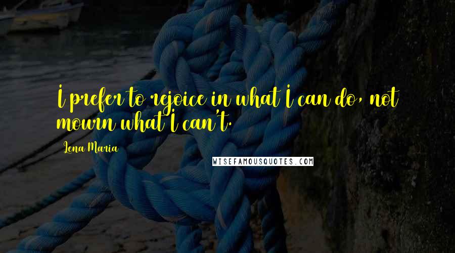 Lena Maria Quotes: I prefer to rejoice in what I can do, not mourn what I can't.