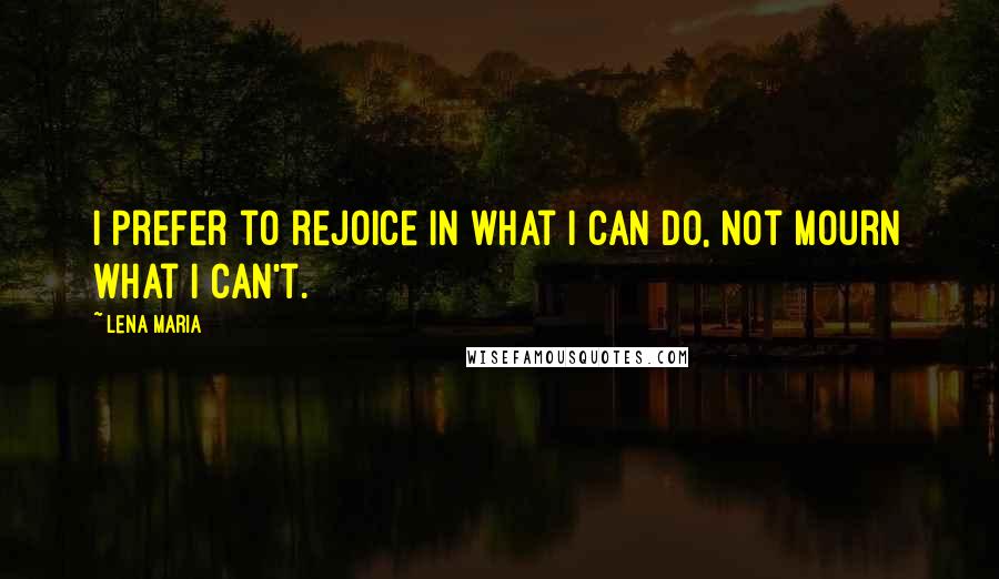 Lena Maria Quotes: I prefer to rejoice in what I can do, not mourn what I can't.