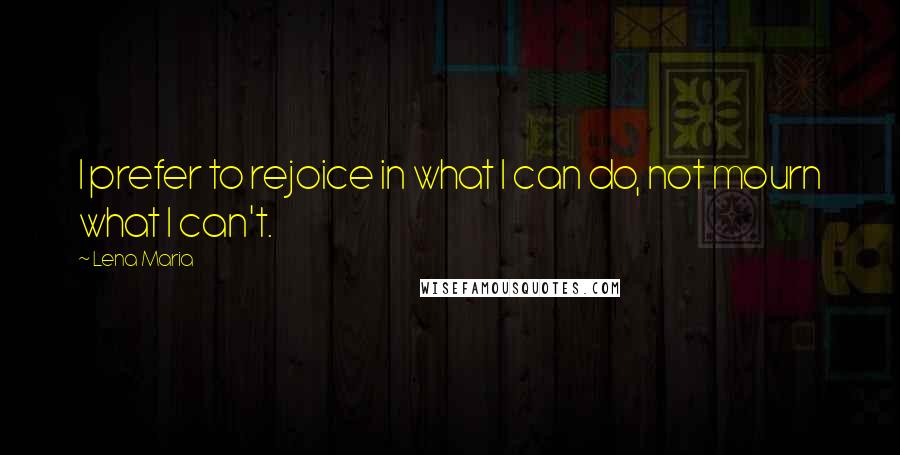 Lena Maria Quotes: I prefer to rejoice in what I can do, not mourn what I can't.