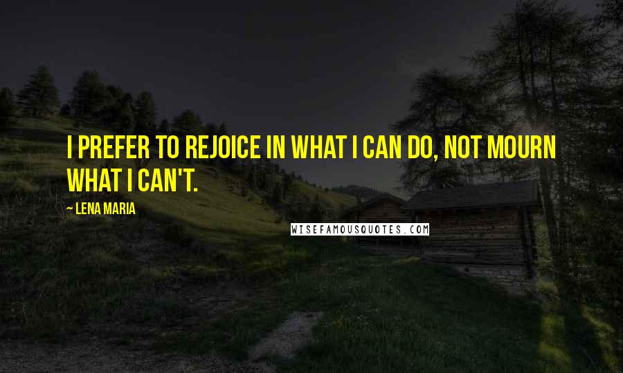 Lena Maria Quotes: I prefer to rejoice in what I can do, not mourn what I can't.