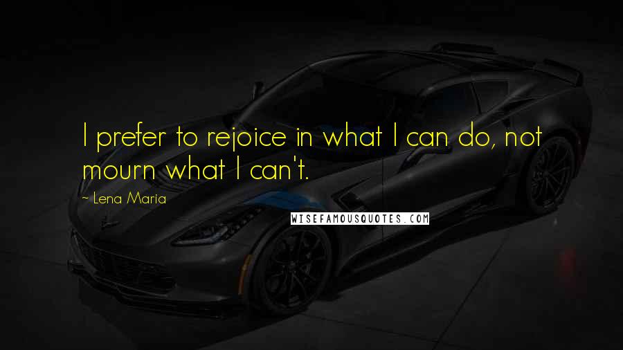 Lena Maria Quotes: I prefer to rejoice in what I can do, not mourn what I can't.