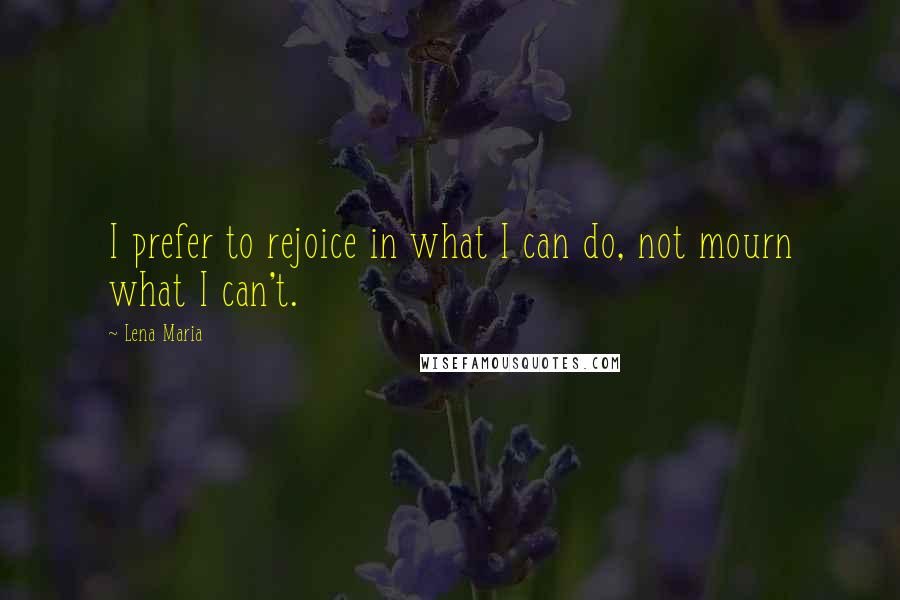 Lena Maria Quotes: I prefer to rejoice in what I can do, not mourn what I can't.