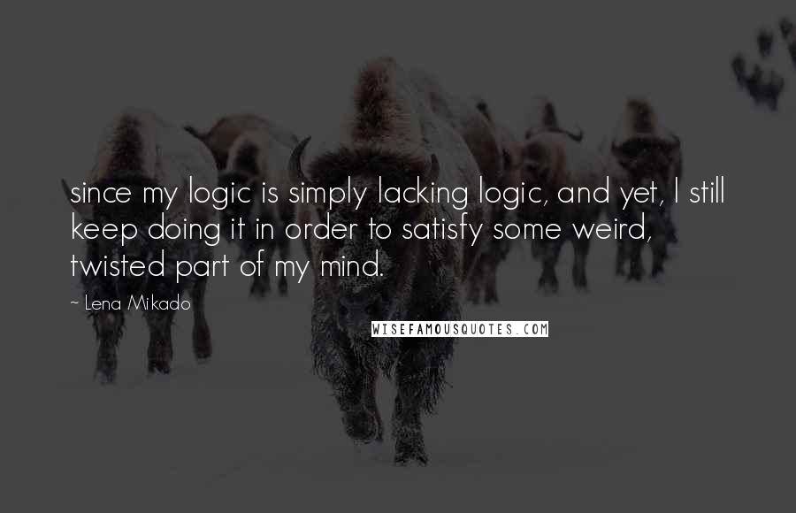 Lena Mikado Quotes: since my logic is simply lacking logic, and yet, I still keep doing it in order to satisfy some weird, twisted part of my mind.