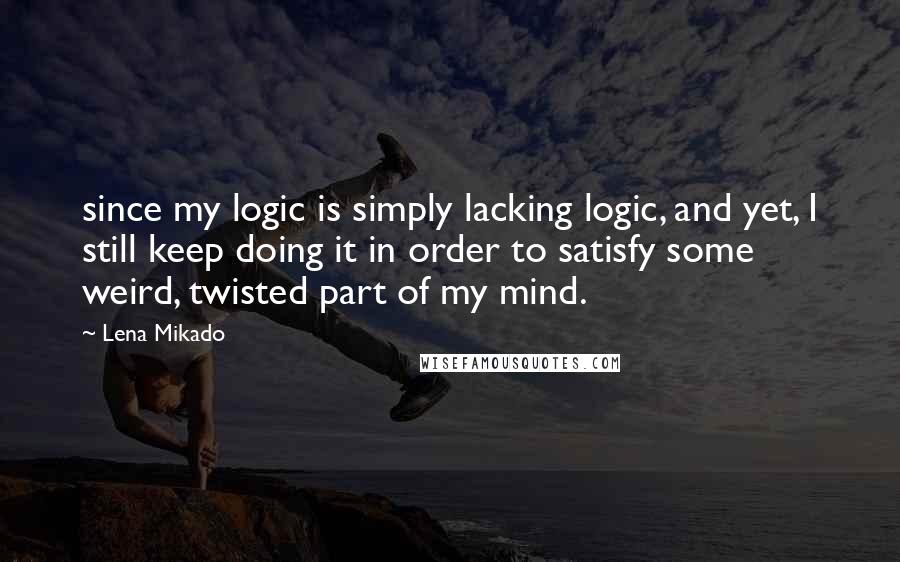 Lena Mikado Quotes: since my logic is simply lacking logic, and yet, I still keep doing it in order to satisfy some weird, twisted part of my mind.