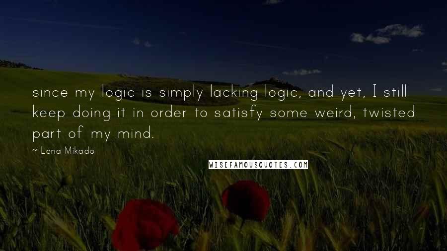 Lena Mikado Quotes: since my logic is simply lacking logic, and yet, I still keep doing it in order to satisfy some weird, twisted part of my mind.