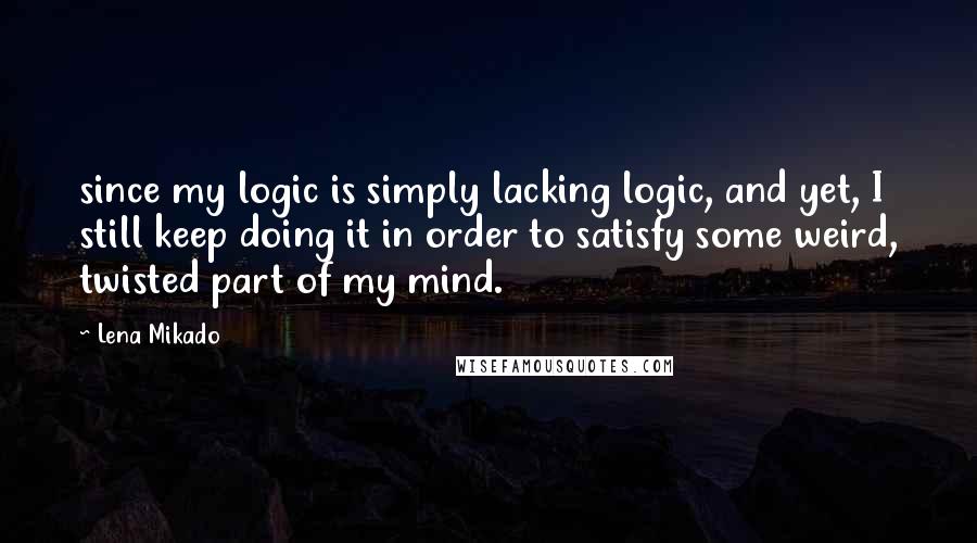 Lena Mikado Quotes: since my logic is simply lacking logic, and yet, I still keep doing it in order to satisfy some weird, twisted part of my mind.