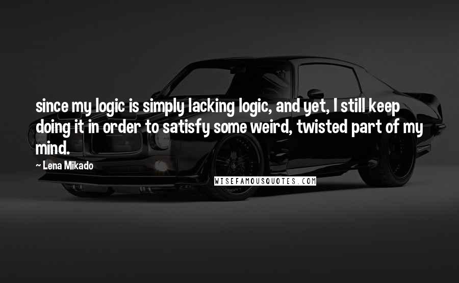 Lena Mikado Quotes: since my logic is simply lacking logic, and yet, I still keep doing it in order to satisfy some weird, twisted part of my mind.