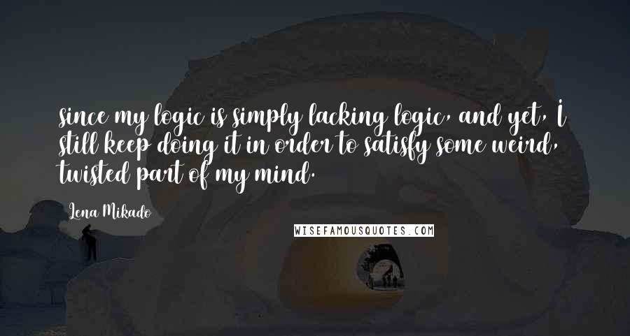 Lena Mikado Quotes: since my logic is simply lacking logic, and yet, I still keep doing it in order to satisfy some weird, twisted part of my mind.