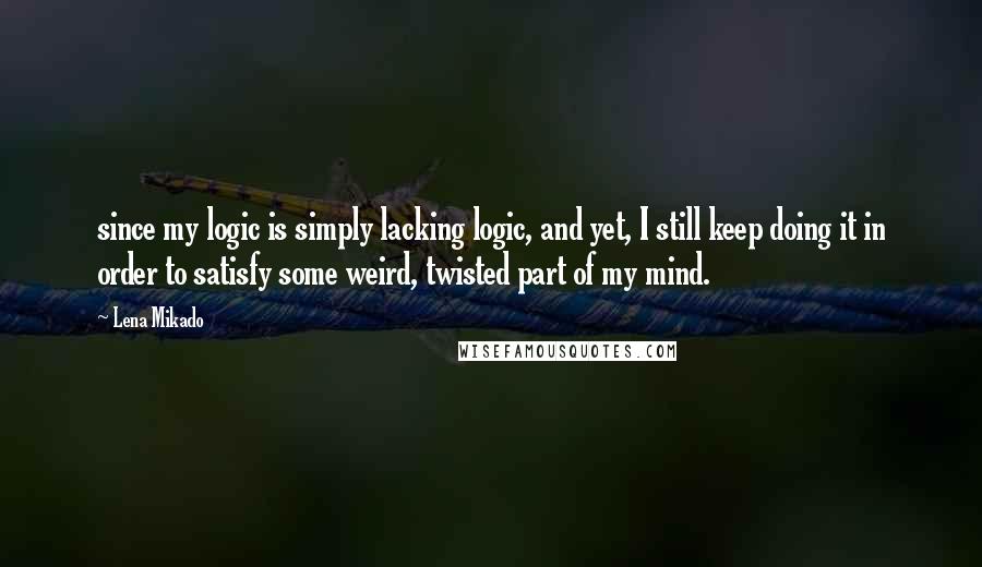 Lena Mikado Quotes: since my logic is simply lacking logic, and yet, I still keep doing it in order to satisfy some weird, twisted part of my mind.