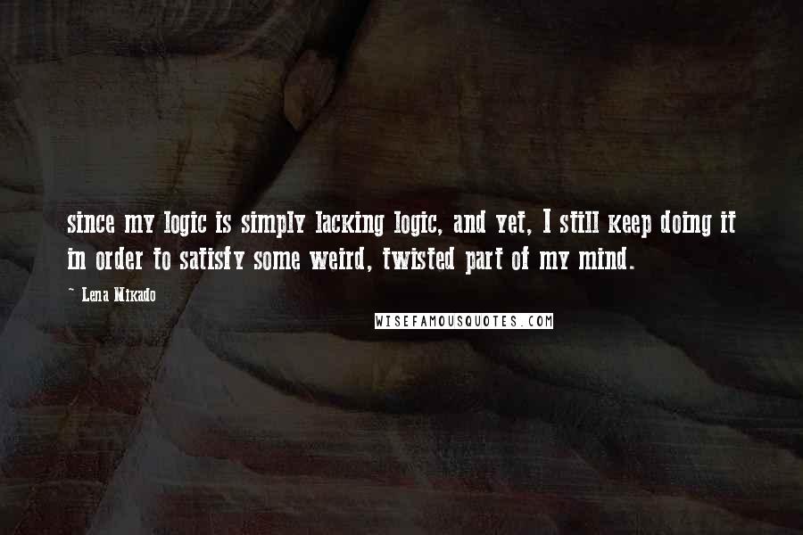 Lena Mikado Quotes: since my logic is simply lacking logic, and yet, I still keep doing it in order to satisfy some weird, twisted part of my mind.