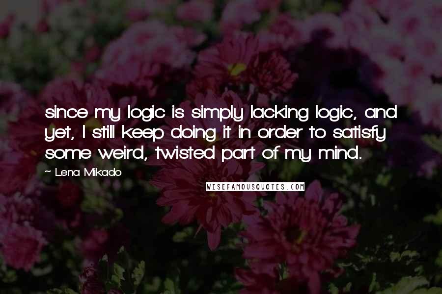 Lena Mikado Quotes: since my logic is simply lacking logic, and yet, I still keep doing it in order to satisfy some weird, twisted part of my mind.