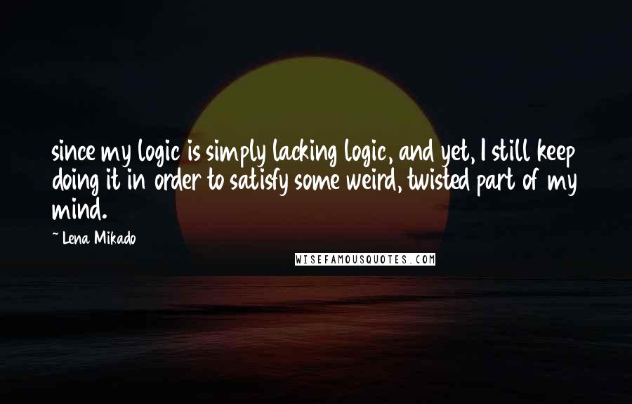 Lena Mikado Quotes: since my logic is simply lacking logic, and yet, I still keep doing it in order to satisfy some weird, twisted part of my mind.