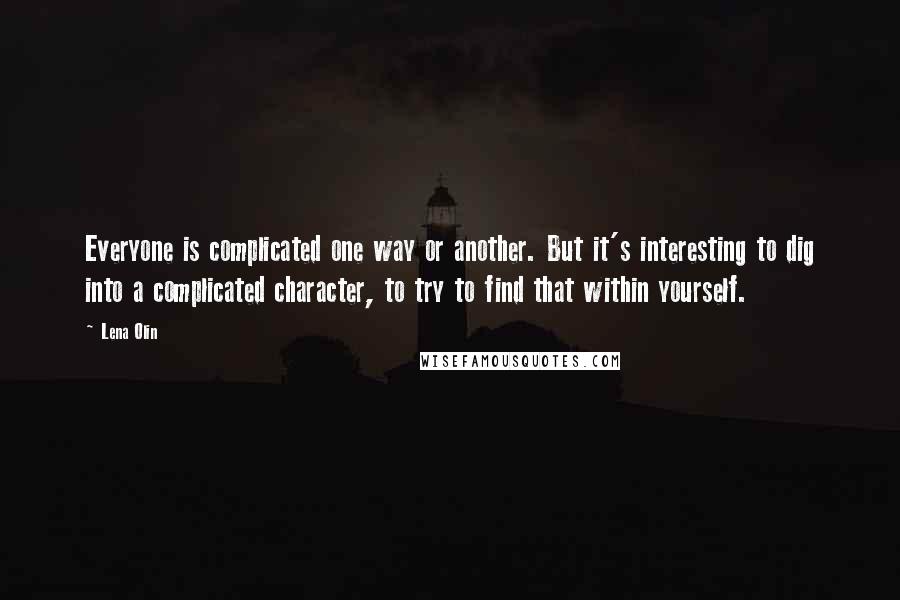 Lena Olin Quotes: Everyone is complicated one way or another. But it's interesting to dig into a complicated character, to try to find that within yourself.