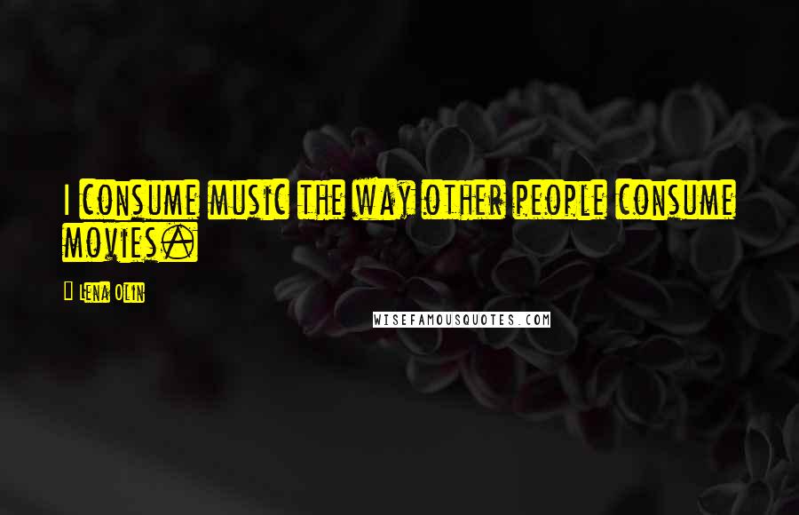 Lena Olin Quotes: I consume music the way other people consume movies.