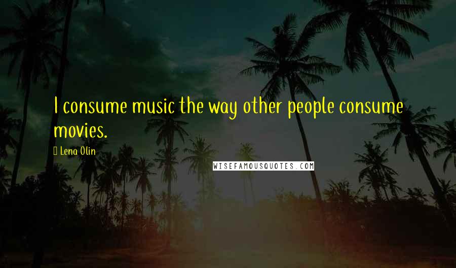 Lena Olin Quotes: I consume music the way other people consume movies.