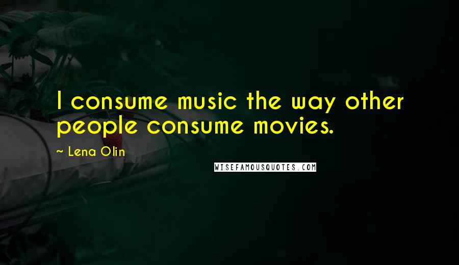 Lena Olin Quotes: I consume music the way other people consume movies.