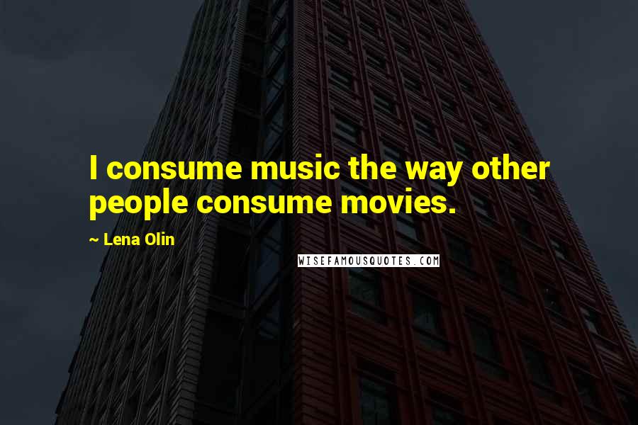 Lena Olin Quotes: I consume music the way other people consume movies.