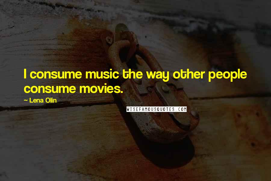 Lena Olin Quotes: I consume music the way other people consume movies.
