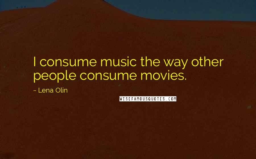 Lena Olin Quotes: I consume music the way other people consume movies.