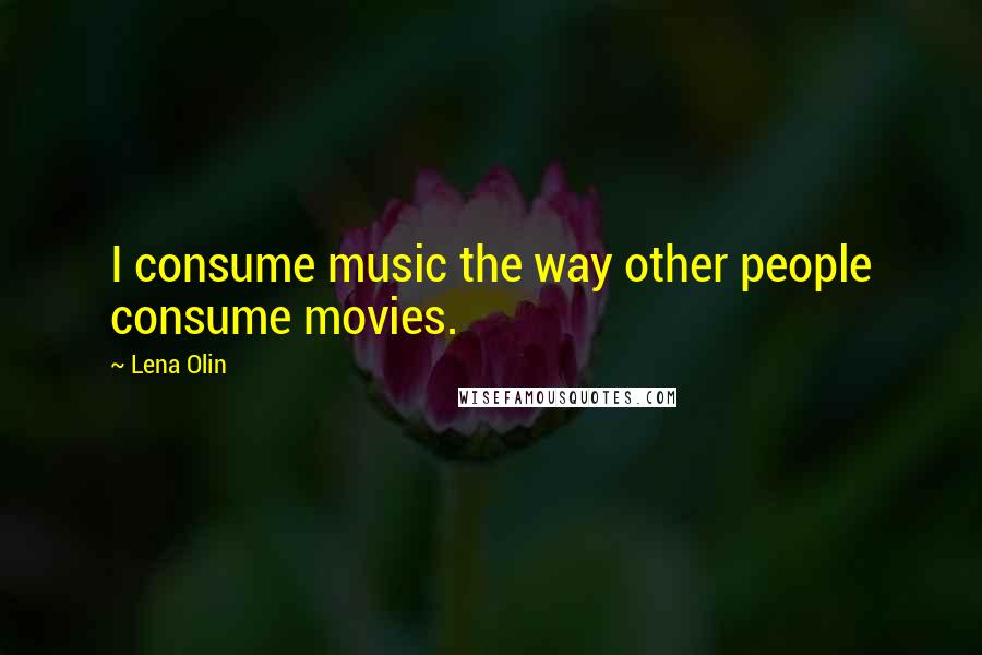 Lena Olin Quotes: I consume music the way other people consume movies.