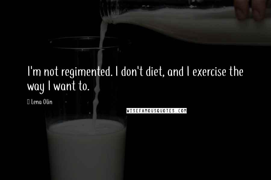 Lena Olin Quotes: I'm not regimented. I don't diet, and I exercise the way I want to.