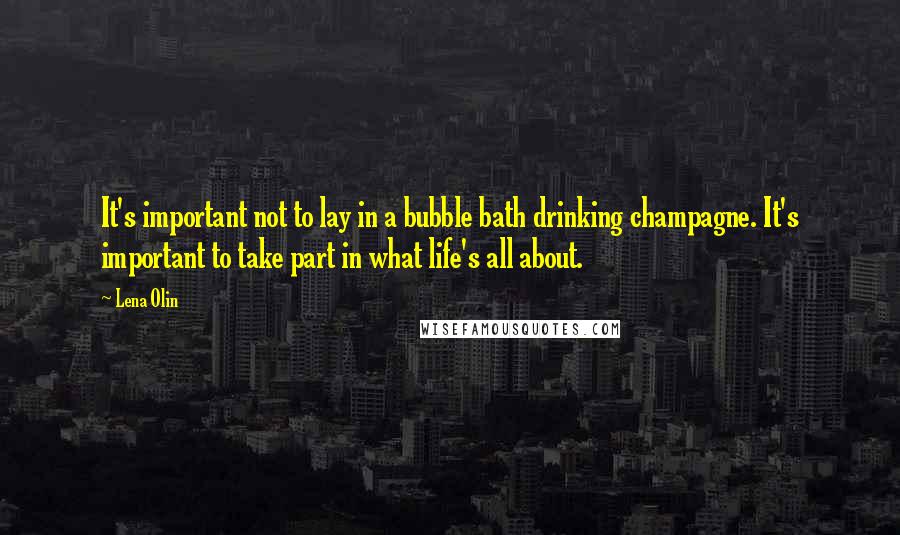Lena Olin Quotes: It's important not to lay in a bubble bath drinking champagne. It's important to take part in what life's all about.