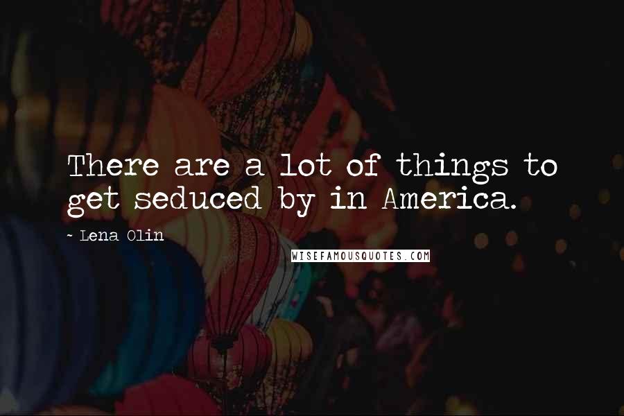 Lena Olin Quotes: There are a lot of things to get seduced by in America.