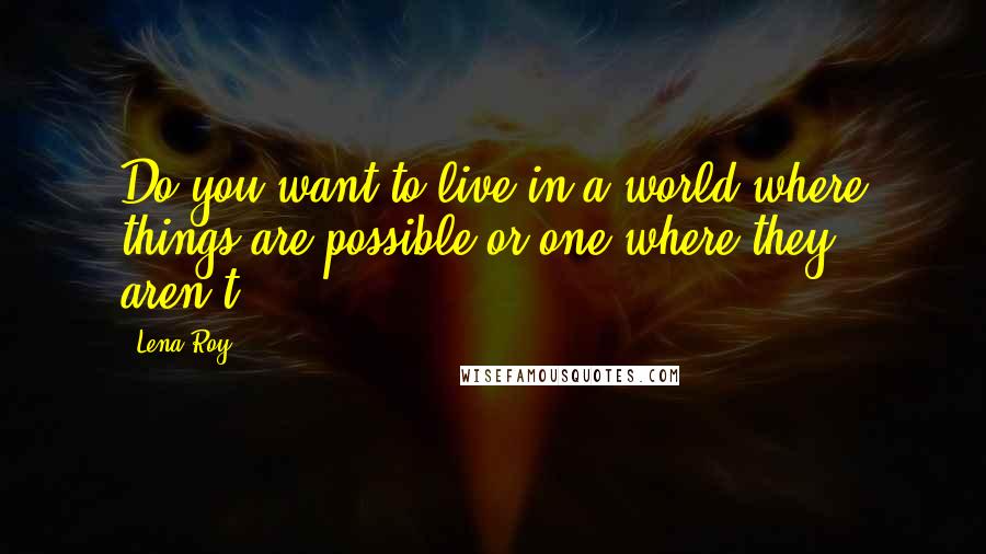 Lena Roy Quotes: Do you want to live in a world where things are possible or one where they aren't?