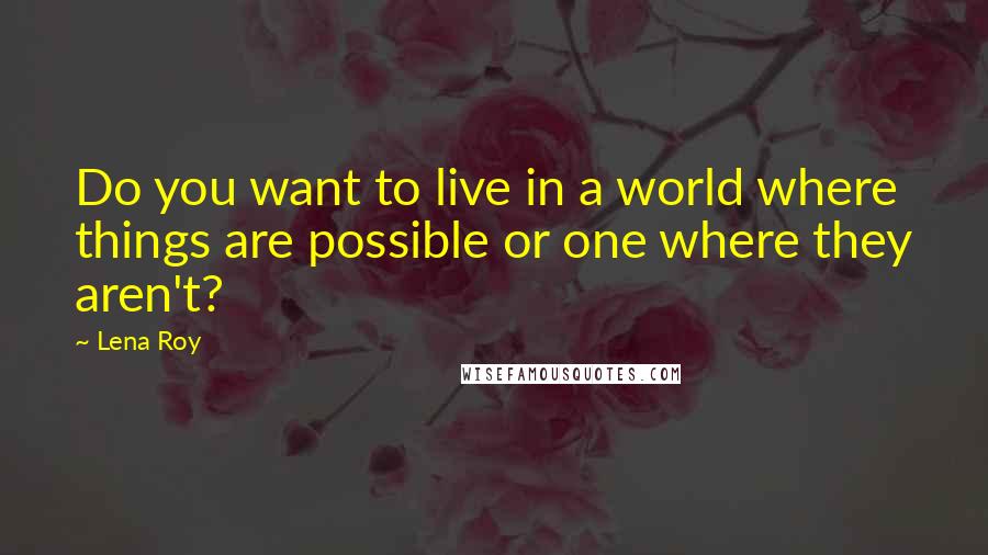 Lena Roy Quotes: Do you want to live in a world where things are possible or one where they aren't?