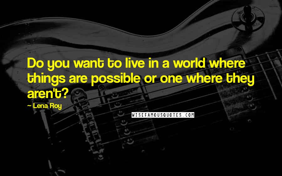 Lena Roy Quotes: Do you want to live in a world where things are possible or one where they aren't?