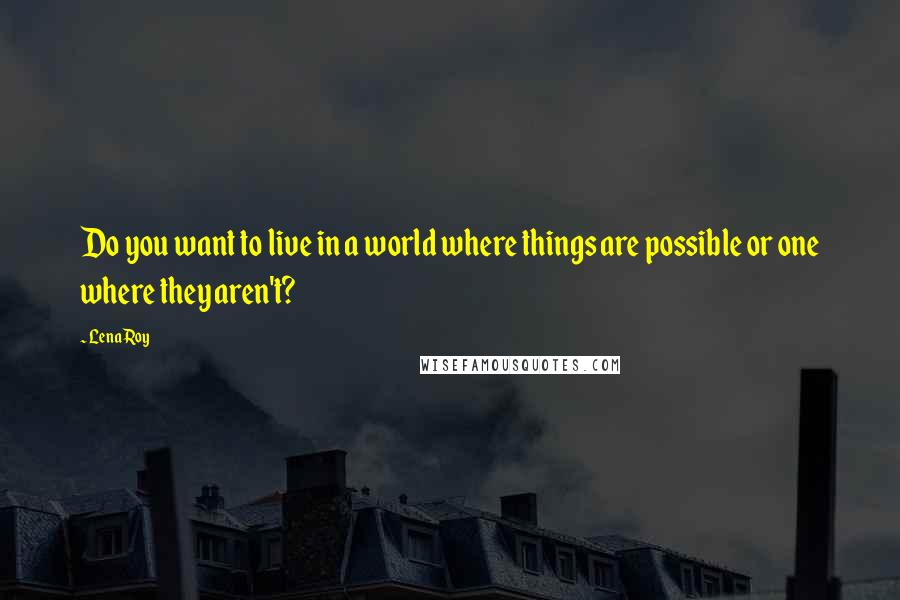 Lena Roy Quotes: Do you want to live in a world where things are possible or one where they aren't?