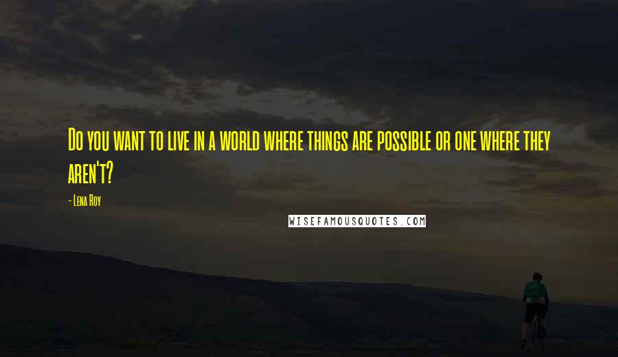 Lena Roy Quotes: Do you want to live in a world where things are possible or one where they aren't?